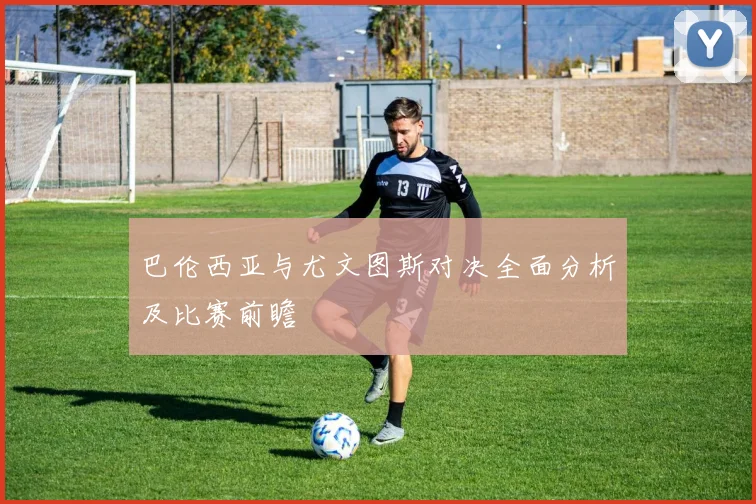 巴伦西亚与尤文图斯对决全面分析及比赛前瞻