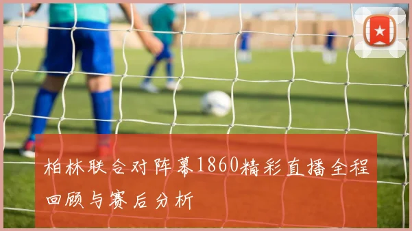 柏林联合对阵幕1860精彩直播全程回顾与赛后分析