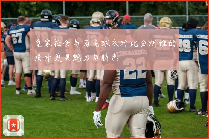 皇家社会与马竞球衣对比分析谁的设计更具魅力与特色