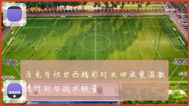 马竞与切尔西精彩对决回放重温激情时刻与战术较量