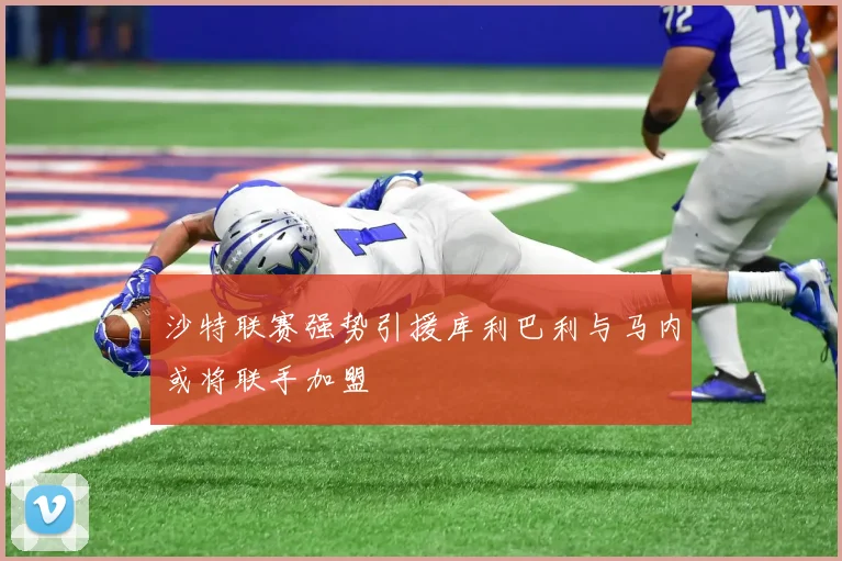 沙特联赛强势引援库利巴利与马内或将联手加盟