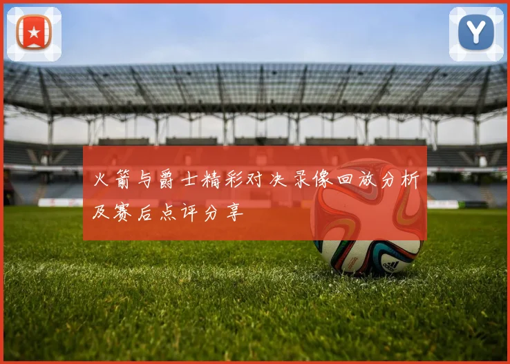 火箭与爵士精彩对决录像回放分析及赛后点评分享