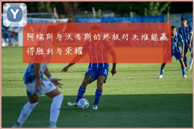 阿瑞斯与沃洛斯的终极对决谁能赢得胜利与荣耀
