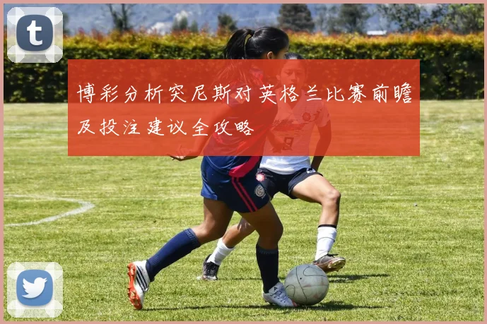 博彩分析突尼斯对英格兰比赛前瞻及投注建议全攻略