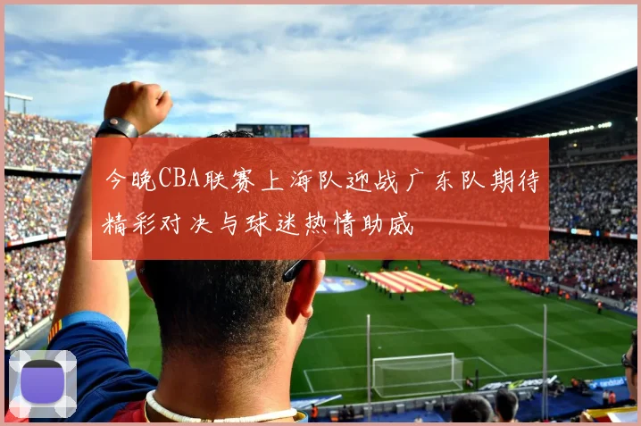 今晚CBA联赛上海队迎战广东队期待精彩对决与球迷热情助威
