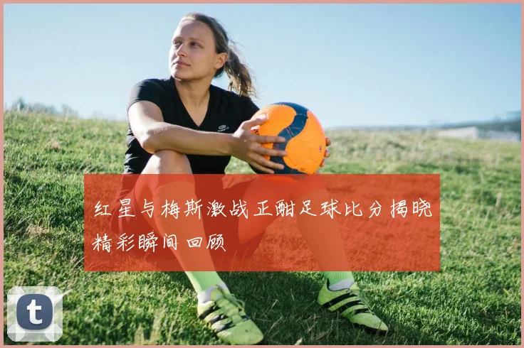 红星与梅斯激战正酣足球比分揭晓精彩瞬间回顾