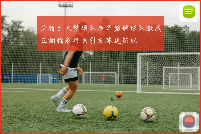亚特兰大梦想队与华盛顿球队激战正酣精彩对决引发球迷热议