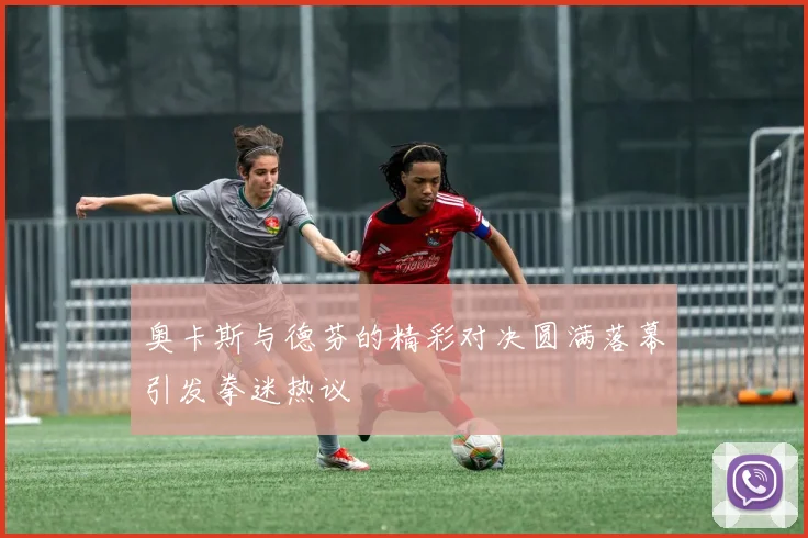 奥卡斯与德芬的精彩对决圆满落幕引发拳迷热议