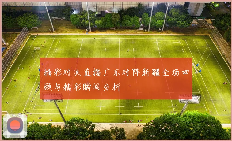 精彩对决直播广东对阵新疆全场回顾与精彩瞬间分析