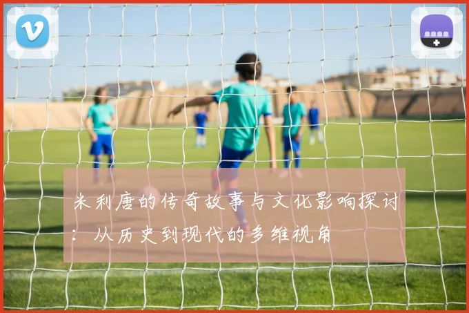 米利唐的传奇故事与文化影响探讨：从历史到现代的多维视角