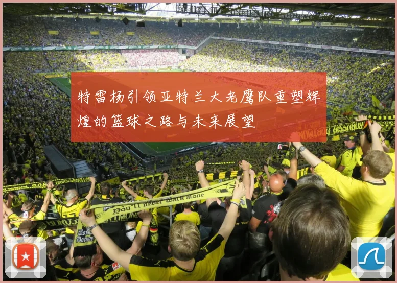 特雷杨引领亚特兰大老鹰队重塑辉煌的篮球之路与未来展望