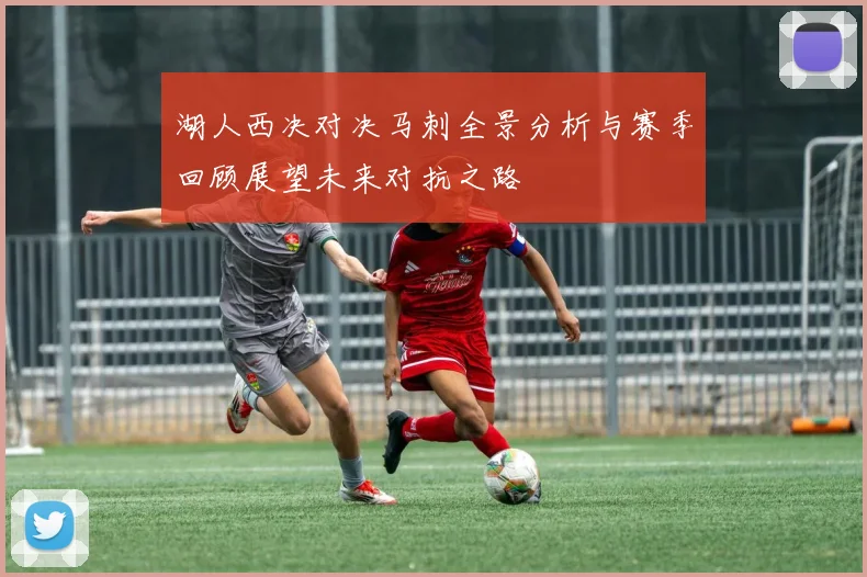 湖人西决对决马刺全景分析与赛季回顾展望未来对抗之路