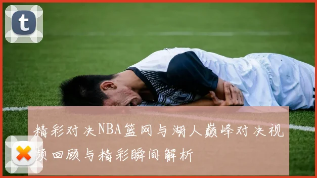 精彩对决NBA篮网与湖人巅峰对决视频回顾与精彩瞬间解析