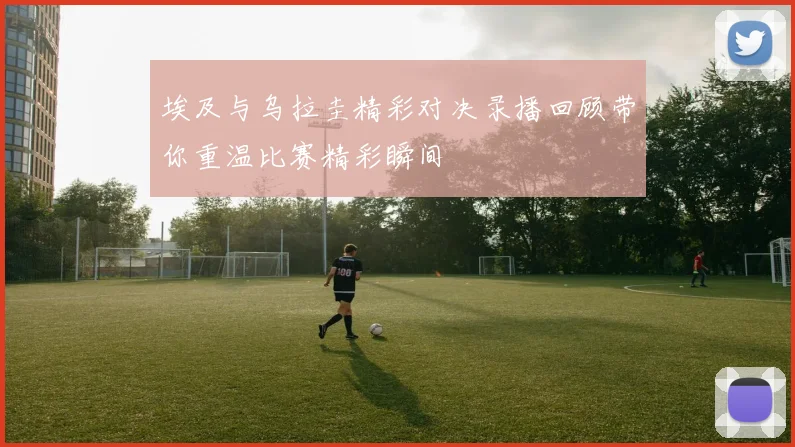 埃及与乌拉圭精彩对决录播回顾带你重温比赛精彩瞬间