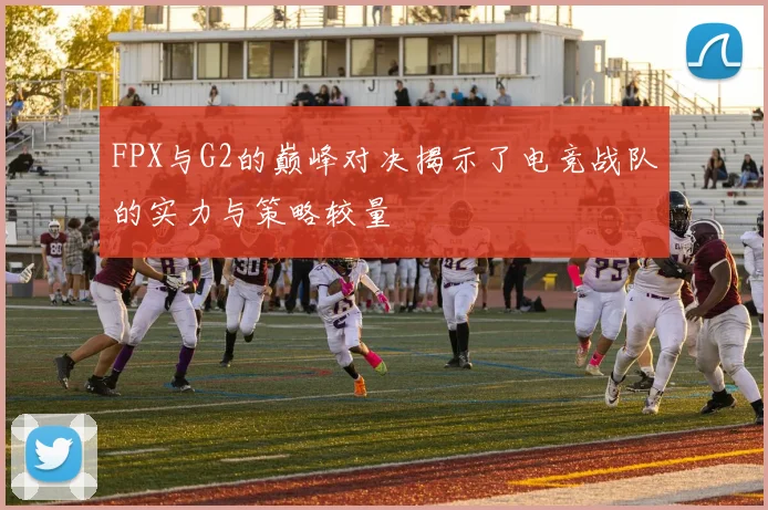 FPX与G2的巅峰对决揭示了电竞战队的实力与策略较量