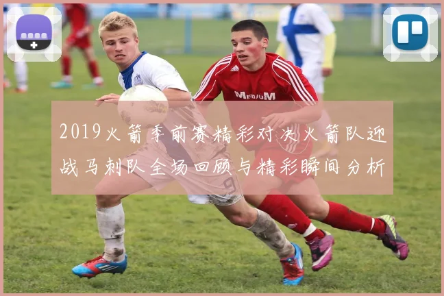 2019火箭季前赛精彩对决火箭队迎战马刺队全场回顾与精彩瞬间分析