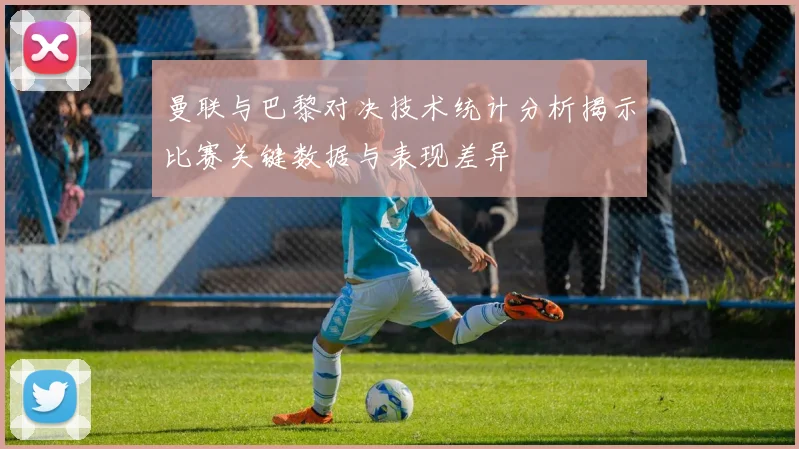 曼联与巴黎对决技术统计分析揭示比赛关键数据与表现差异