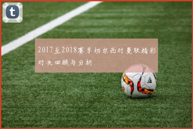2017至2018赛季切尔西对曼联精彩对决回顾与分析