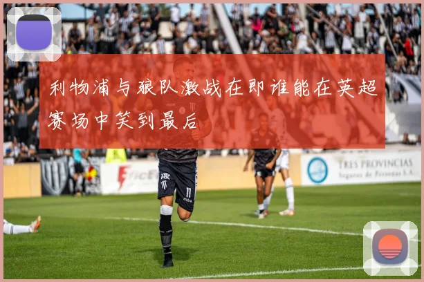 利物浦与狼队激战在即谁能在英超赛场中笑到最后