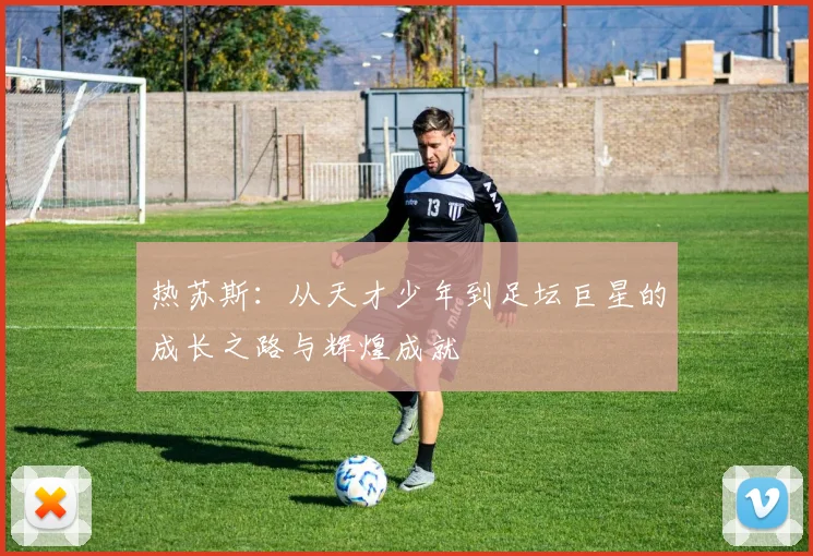 热苏斯：从天才少年到足坛巨星的成长之路与辉煌成就
