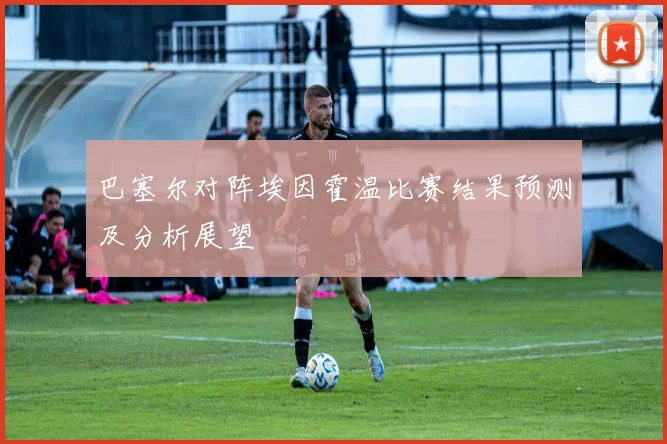 巴塞尔对阵埃因霍温比赛结果预测及分析展望